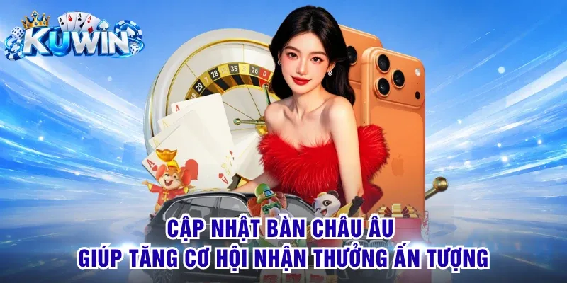 Cập nhật bàn Châu Âu giúp tăng cơ hội nhận thưởng ấn tượng